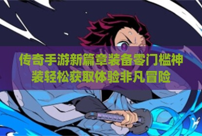 传奇手游新篇章装备零门槛神装轻松获取体验非凡冒险