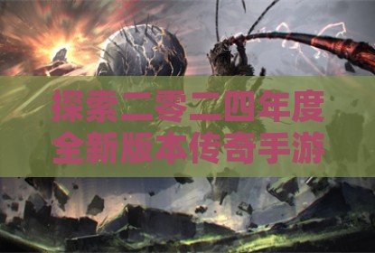 探索二零二四年度全新版本传奇手游的极致体验