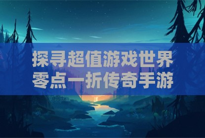 探寻超值游戏世界零点一折传奇手游平台应用分享