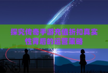 探究传奇手游充值折扣真实性背后的运营策略