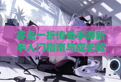零点一折传奇手游新手入门指南与成长教程
