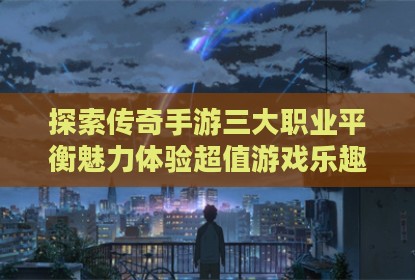 探索传奇手游三大职业平衡魅力体验超值游戏乐趣