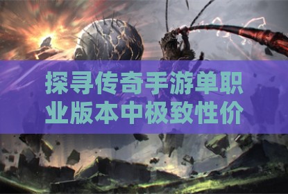 探寻传奇手游单职业版本中极致性价比的游戏体验