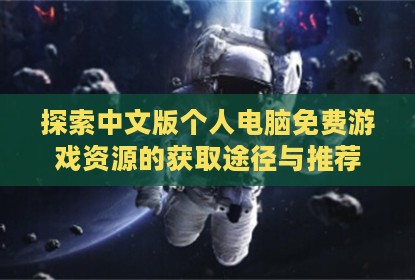探索中文版个人电脑免费游戏资源的获取途径与推荐
