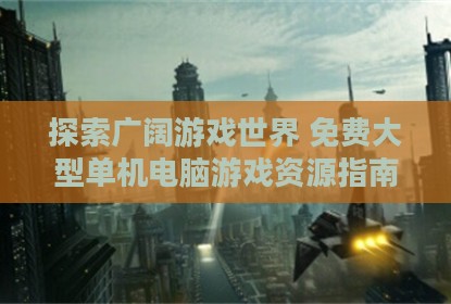 探索广阔游戏世界 免费大型单机电脑游戏资源指南