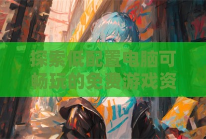 探索低配置电脑可畅玩的免费游戏资源宝库