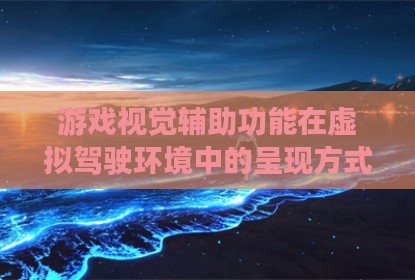 游戏视觉辅助功能在虚拟驾驶环境中的呈现方式探讨