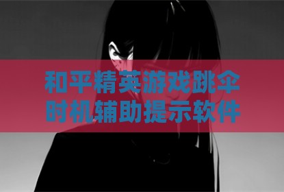 和平精英游戏跳伞时机辅助提示软件探讨