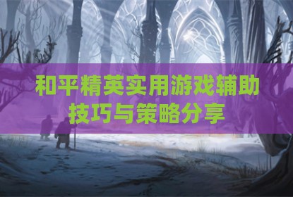 和平精英实用游戏辅助技巧与策略分享