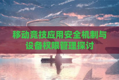 移动竞技应用安全机制与设备权限管理探讨