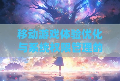 移动游戏体验优化与系统权限管理的平衡探讨