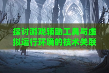 探讨游戏辅助工具与虚拟运行环境的技术关联
